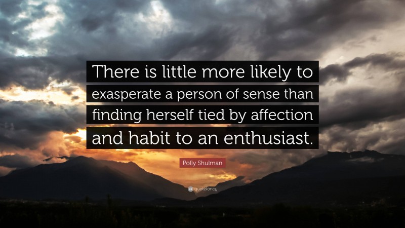 Polly Shulman Quote: “There is little more likely to exasperate a person of sense than finding herself tied by affection and habit to an enthusiast.”