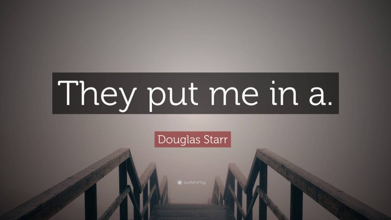 Douglas Starr Quote: “They put me in a.”