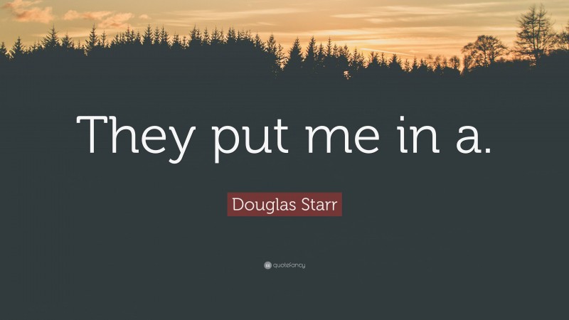 Douglas Starr Quote: “They put me in a.”
