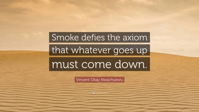 Vincent Okay Nwachukwu Quote: “Smoke defies the axiom that whatever goes up must come down.”