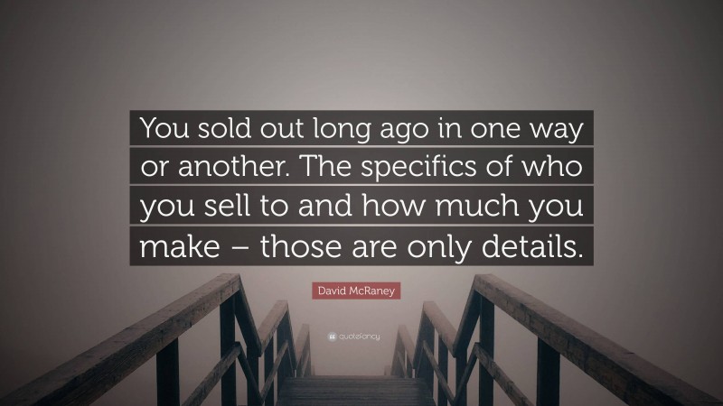 David McRaney Quote: “You sold out long ago in one way or another. The specifics of who you sell to and how much you make – those are only details.”