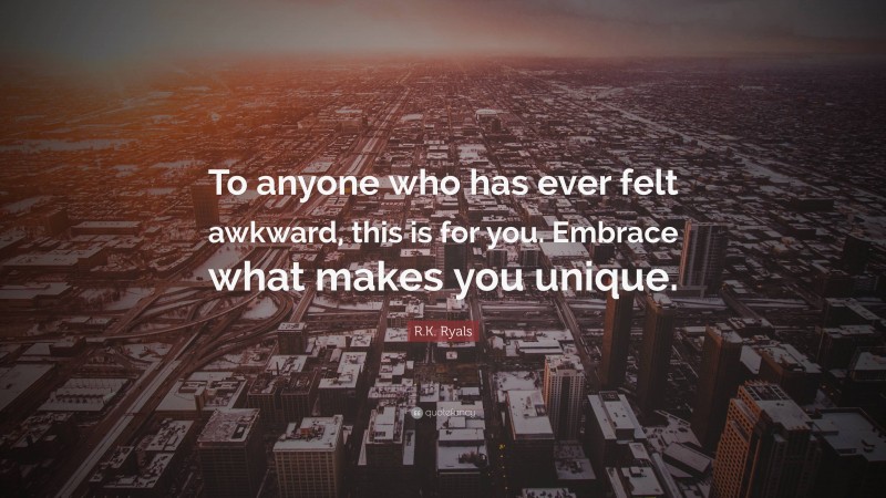 R.K. Ryals Quote: “To anyone who has ever felt awkward, this is for you. Embrace what makes you unique.”