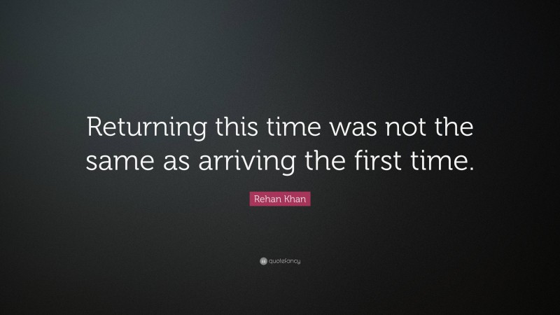 Rehan Khan Quote: “Returning this time was not the same as arriving the first time.”