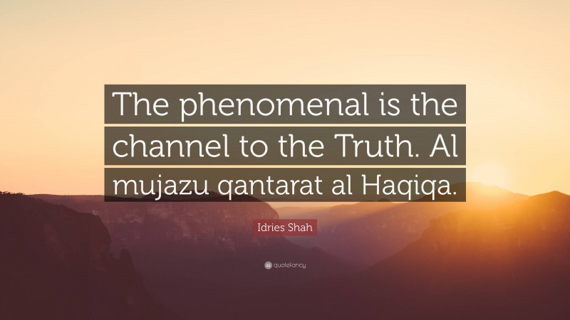 Idries Shah Quote: “The phenomenal is the channel to the Truth. Al mujazu qantarat al Haqiqa.”