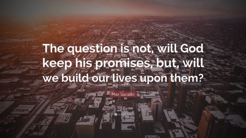 Max Lucado Quote: “The question is not, will God keep his promises, but, will we build our lives upon them?”