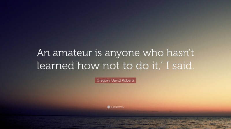 Gregory David Roberts Quote: “An amateur is anyone who hasn’t learned how not to do it,’ I said.”