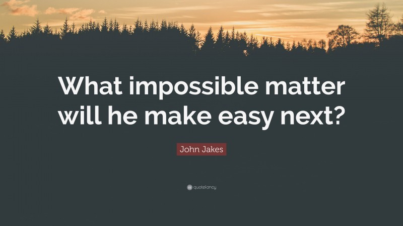 John Jakes Quote: “What impossible matter will he make easy next?”