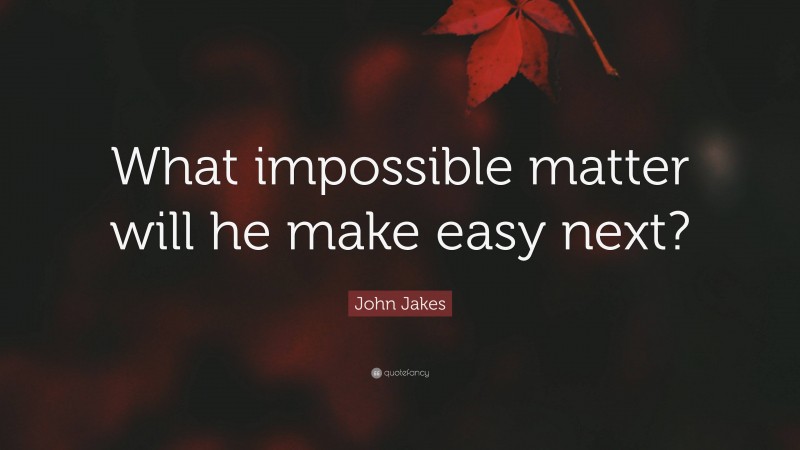John Jakes Quote: “What impossible matter will he make easy next?”