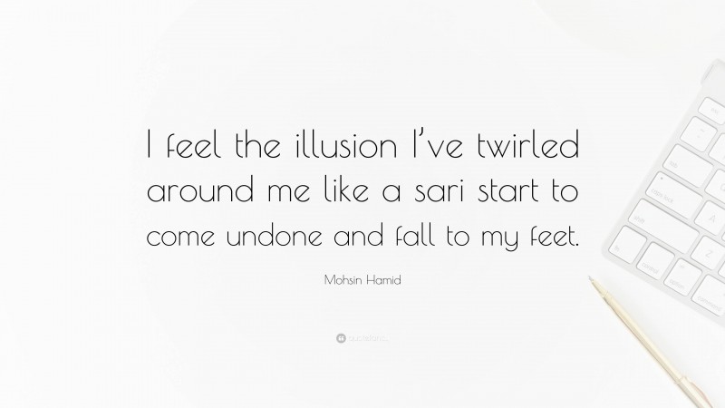 Mohsin Hamid Quote: “I feel the illusion I’ve twirled around me like a sari start to come undone and fall to my feet.”