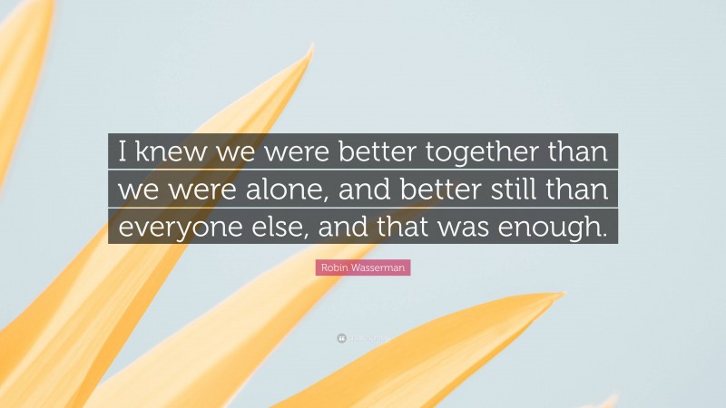 Robin Wasserman Quote: “I knew we were better together than we were alone, and better still than everyone else, and that was enough.”