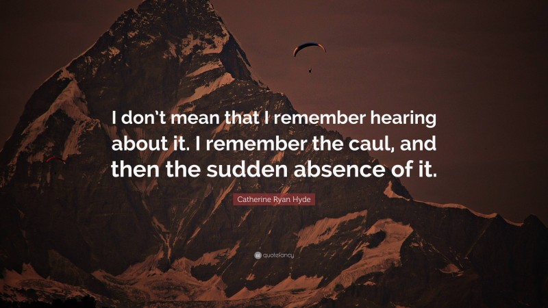 Catherine Ryan Hyde Quote: “I don’t mean that I remember hearing about it. I remember the caul, and then the sudden absence of it.”