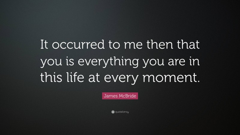 James McBride Quote: “It occurred to me then that you is everything you are in this life at every moment.”