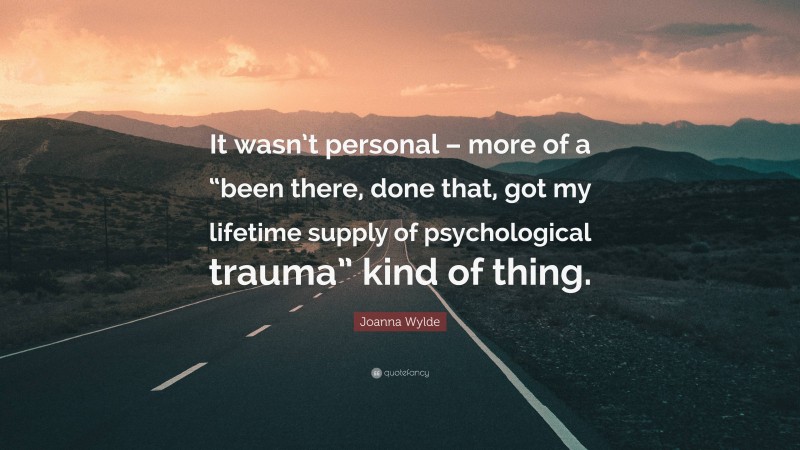 Joanna Wylde Quote: “It wasn’t personal – more of a “been there, done that, got my lifetime supply of psychological trauma” kind of thing.”