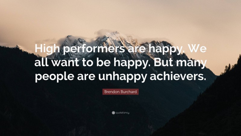 Brendon Burchard Quote: “High performers are happy. We all want to be happy. But many people are unhappy achievers.”