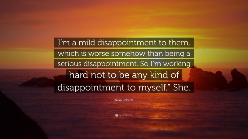 Nora Roberts Quote: “I’m a mild disappointment to them, which is worse somehow than being a serious disappointment. So I’m working hard not to be any kind of disappointment to myself.” She.”