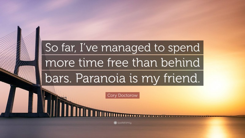 Cory Doctorow Quote: “So far, I’ve managed to spend more time free than behind bars. Paranoia is my friend.”