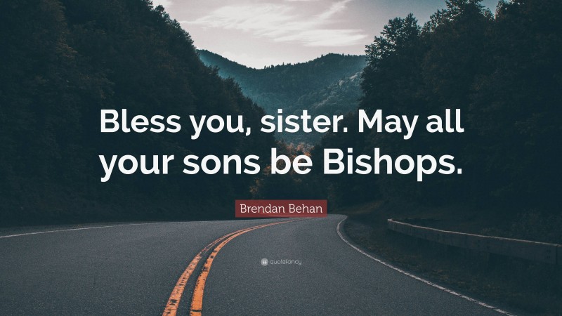 Brendan Behan Quote: “Bless you, sister. May all your sons be Bishops.”