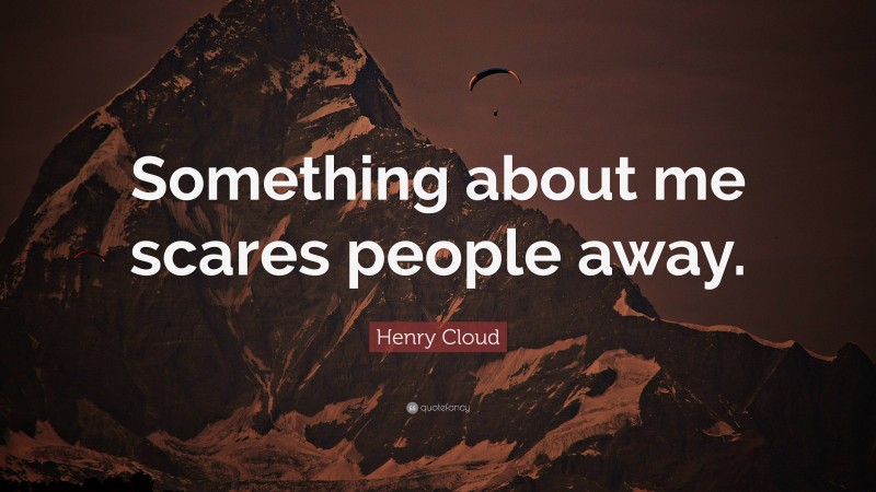 Henry Cloud Quote: “Something about me scares people away.”