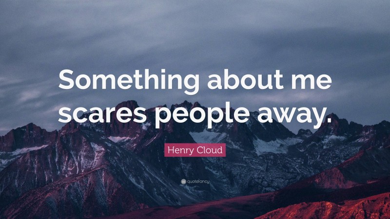 Henry Cloud Quote: “Something about me scares people away.”