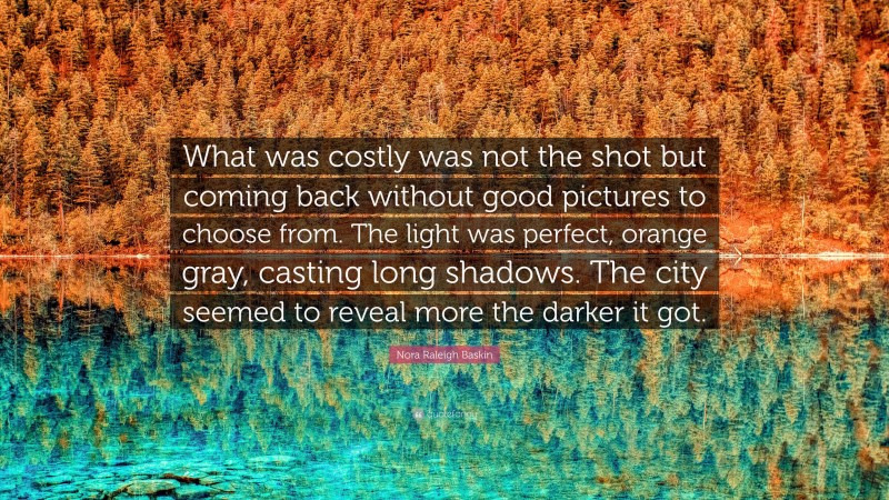 Nora Raleigh Baskin Quote: “What was costly was not the shot but coming back without good pictures to choose from. The light was perfect, orange gray, casting long shadows. The city seemed to reveal more the darker it got.”