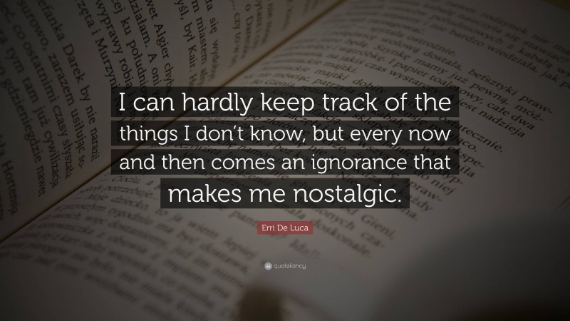 Erri De Luca Quote: “I can hardly keep track of the things I don’t know, but every now and then comes an ignorance that makes me nostalgic.”