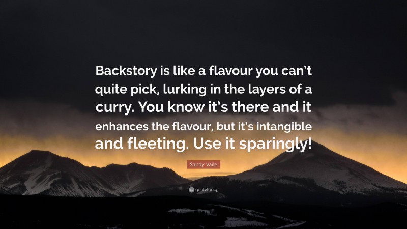 Sandy Vaile Quote: “Backstory is like a flavour you can’t quite pick, lurking in the layers of a curry. You know it’s there and it enhances the flavour, but it’s intangible and fleeting. Use it sparingly!”