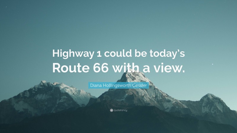 Diana Hollingsworth Gessler Quote: “Highway 1 could be today’s Route 66 with a view.”