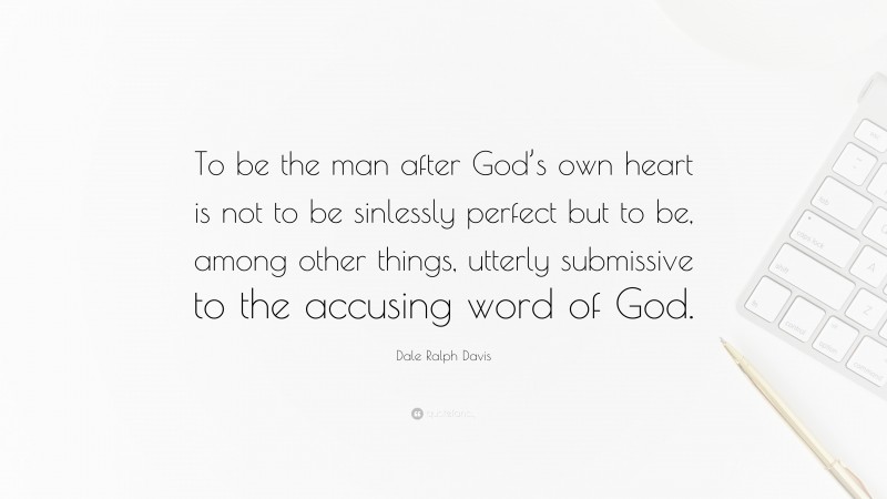 Dale Ralph Davis Quote: “To be the man after God’s own heart is not to be sinlessly perfect but to be, among other things, utterly submissive to the accusing word of God.”