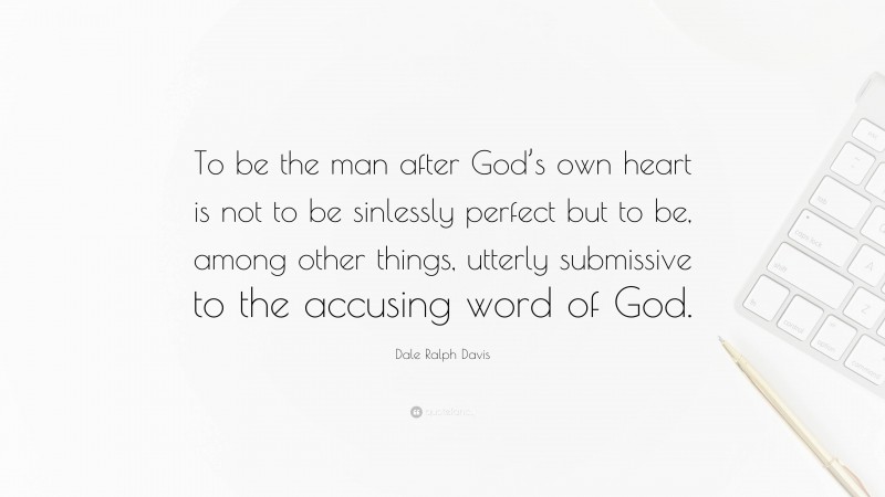 Dale Ralph Davis Quote: “To be the man after God’s own heart is not to be sinlessly perfect but to be, among other things, utterly submissive to the accusing word of God.”