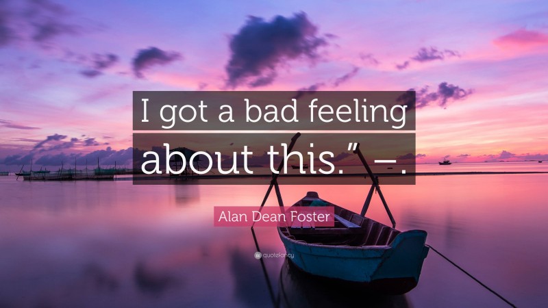 Alan Dean Foster Quote: “I got a bad feeling about this.” –.”