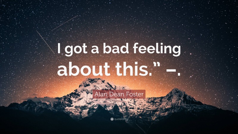 Alan Dean Foster Quote: “I got a bad feeling about this.” –.”