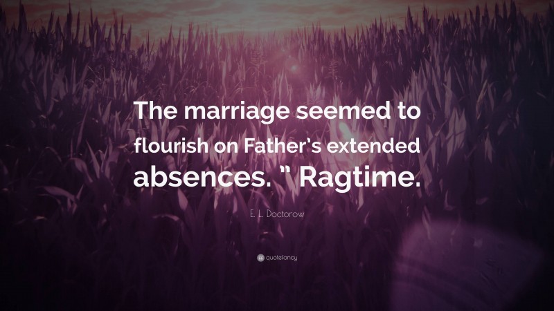 E. L. Doctorow Quote: “The marriage seemed to flourish on Father’s extended absences. ” Ragtime.”