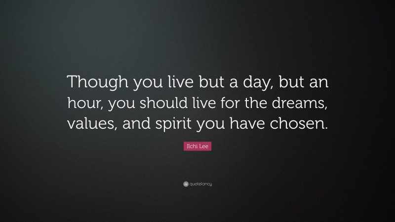 Ilchi Lee Quote: “Though you live but a day, but an hour, you should live for the dreams, values, and spirit you have chosen.”