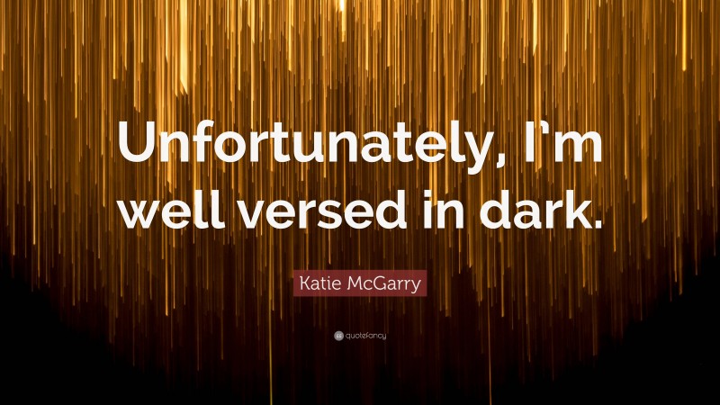 Katie McGarry Quote: “Unfortunately, I’m well versed in dark.”