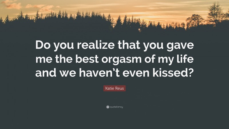 Katie Reus Quote: “Do you realize that you gave me the best orgasm of my life and we haven’t even kissed?”