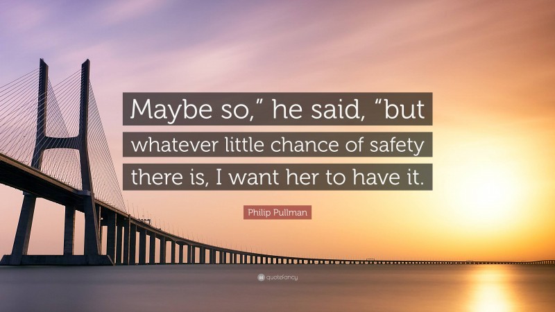 Philip Pullman Quote: “Maybe so,” he said, “but whatever little chance of safety there is, I want her to have it.”
