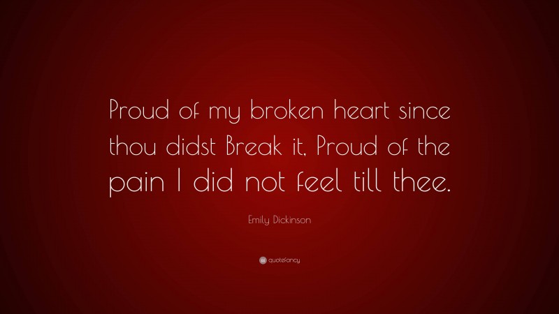 Emily Dickinson Quote: “Proud of my broken heart since thou didst Break it, Proud of the pain I did not feel till thee.”