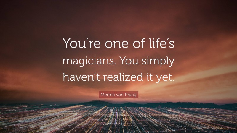 Menna van Praag Quote: “You’re one of life’s magicians. You simply haven’t realized it yet.”