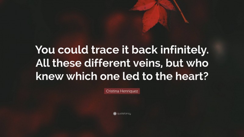 Cristina Henriquez Quote: “You could trace it back infinitely. All these different veins, but who knew which one led to the heart?”