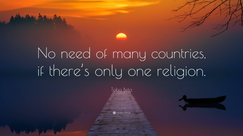 Toba Beta Quote: “No need of many countries, if there’s only one religion.”