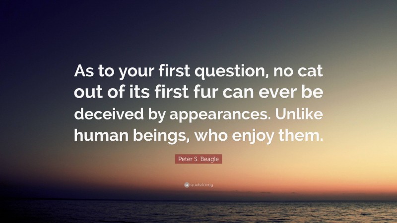 Peter S. Beagle Quote: “As to your first question, no cat out of its first fur can ever be deceived by appearances. Unlike human beings, who enjoy them.”