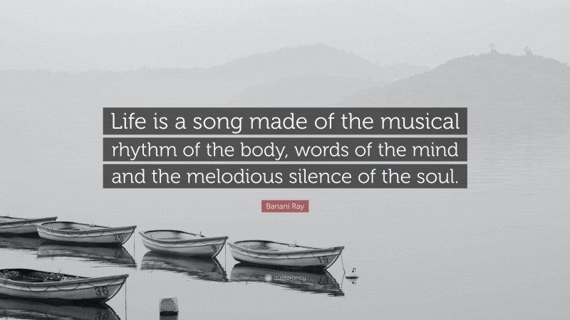 Banani Ray Quote: “Life is a song made of the musical rhythm of the body, words of the mind and the melodious silence of the soul.”