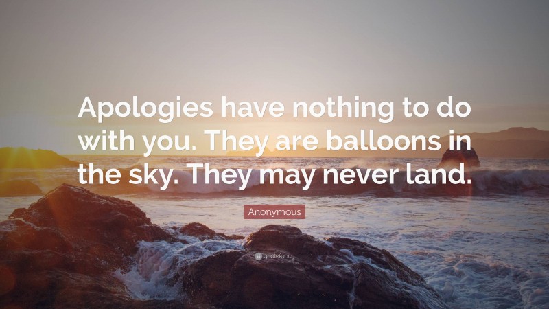 Anonymous Quote: “Apologies have nothing to do with you. They are balloons in the sky. They may never land.”