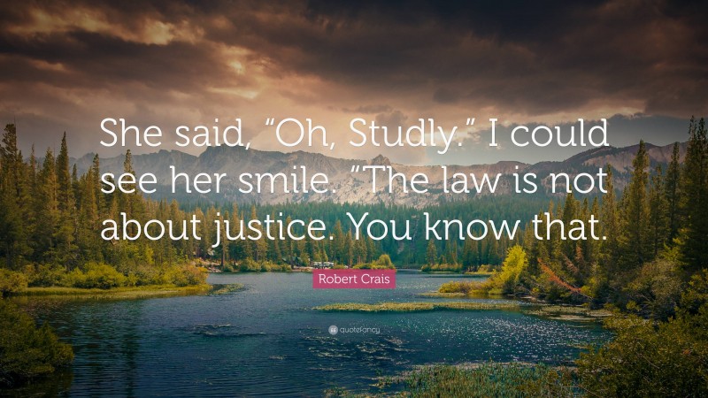 Robert Crais Quote: “She said, “Oh, Studly.” I could see her smile. “The law is not about justice. You know that.”