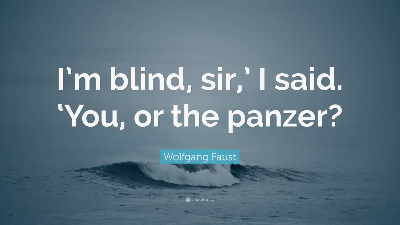 Wolfgang Faust Quote: “I’m blind, sir,’ I said. ‘You, or the panzer?”