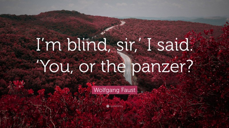 Wolfgang Faust Quote: “I’m blind, sir,’ I said. ‘You, or the panzer?”