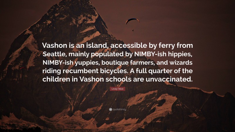 Lindy West Quote: “Vashon is an island, accessible by ferry from Seattle, mainly populated by NIMBY-ish hippies, NIMBY-ish yuppies, boutique farmers, and wizards riding recumbent bicycles. A full quarter of the children in Vashon schools are unvaccinated.”