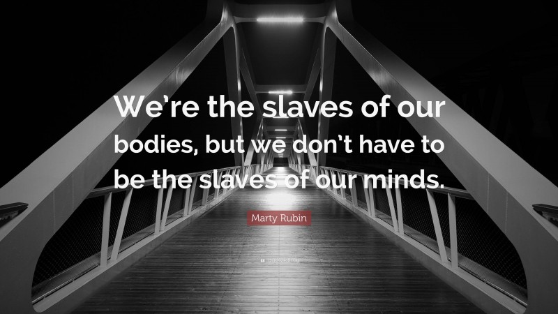 Marty Rubin Quote: “We’re the slaves of our bodies, but we don’t have ...