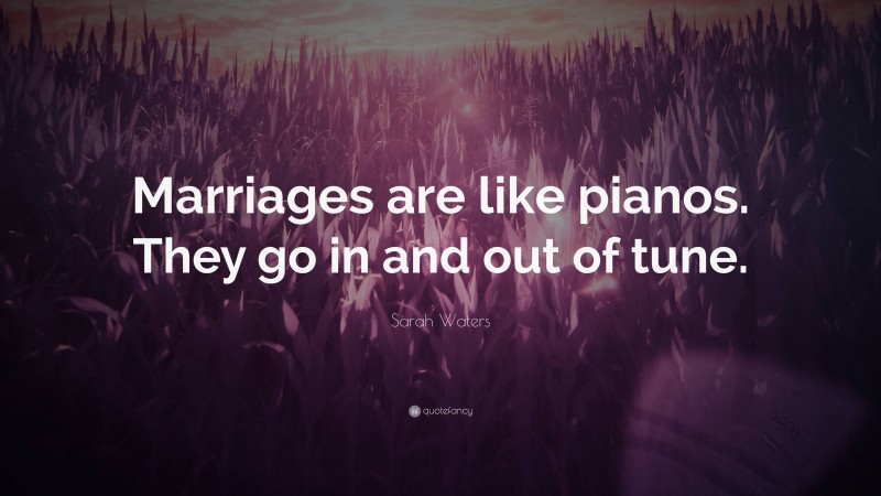 Sarah Waters Quote: “Marriages are like pianos. They go in and out of tune.”
