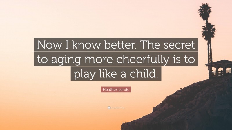 Heather Lende Quote: “Now I know better. The secret to aging more cheerfully is to play like a child.”
